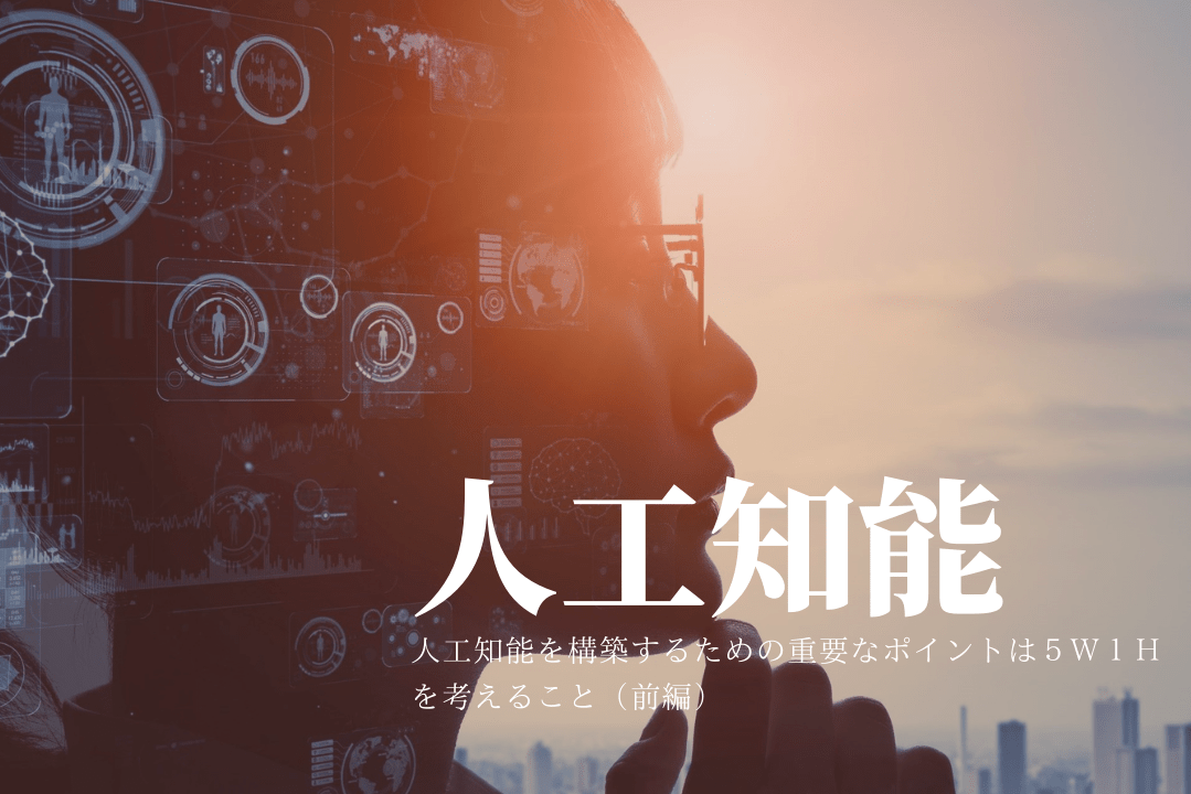 【前編】人工知能を構築するための重要なポイントは５Ｗ１Ｈを考えること